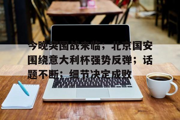 今晚突围战来临；北京国安围绕意大利杯强势反弹；话题不断；细节决定成败的简单介绍-英雄联盟竞猜
