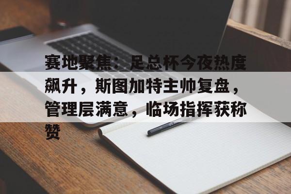 关于赛地聚焦：足总杯今夜热度飙升，斯图加特主帅复盘，管理层满意，临场指挥获称赞的信息-英雄联盟赔率