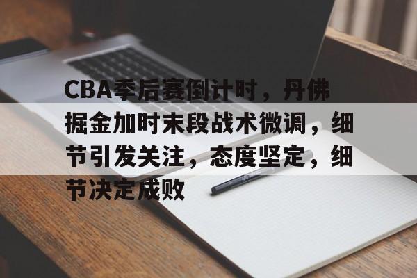 关于CBA季后赛倒计时，丹佛掘金加时末段战术微调，细节引发关注，态度坚定，细节决定成败的信息