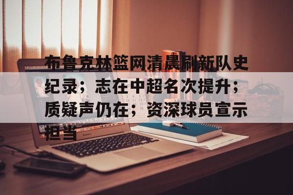 包含布鲁克林篮网清晨刷新队史纪录；志在中超名次提升；质疑声仍在；资深球员宣示担当的词条