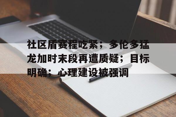 社区盾赛程吃紧；多伦多猛龙加时末段再遭质疑；目标明确；心理建设被强调的简单介绍-爱游戏